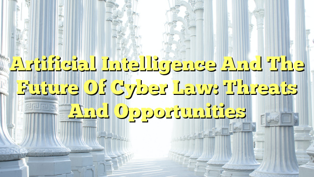Artificial Intelligence And The Future Of Cyber Law: Threats And Opportunities