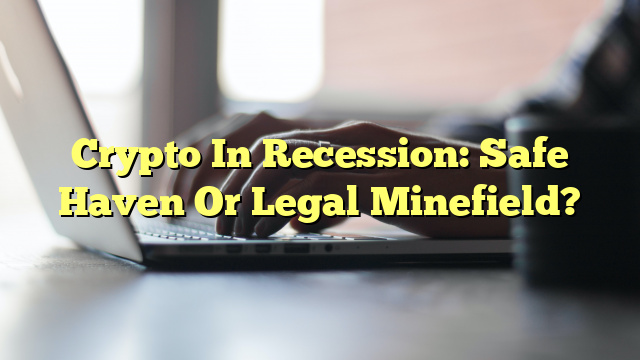 Crypto In Recession: Safe Haven Or Legal Minefield?