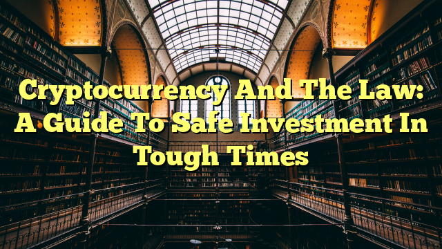 Cryptocurrency And The Law: A Guide To Safe Investment In Tough Times