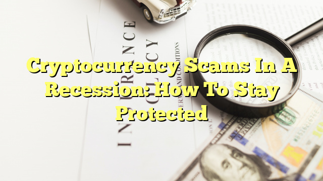 Cryptocurrency Scams In A Recession: How To Stay Protected