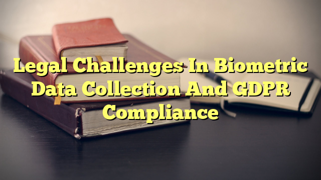 Legal Challenges In Biometric Data Collection And GDPR Compliance