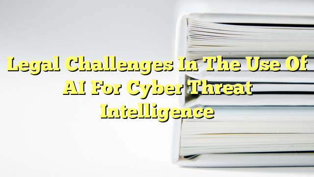 Legal Challenges In The Use Of AI For Cyber Threat Intelligence