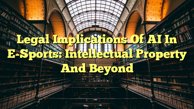 Legal Implications Of AI In E-Sports: Intellectual Property And Beyond