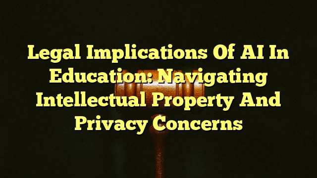 Legal Implications Of AI In Education: Navigating Intellectual Property And Privacy Concerns