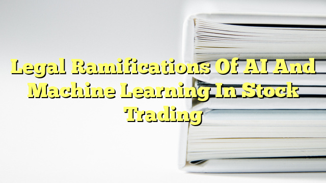 Legal Ramifications Of AI And Machine Learning In Stock Trading