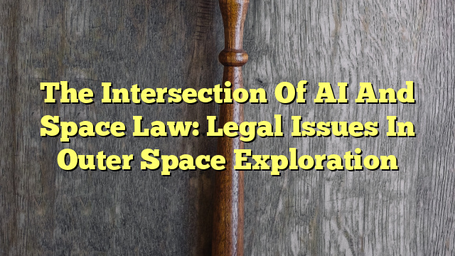 The Intersection Of AI And Space Law: Legal Issues In Outer Space Exploration