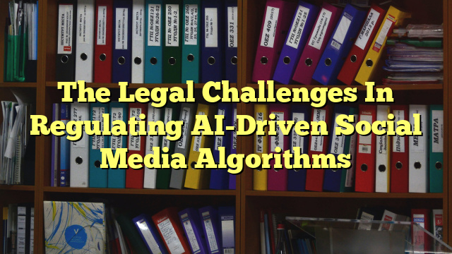 The Legal Challenges In Regulating AI-Driven Social Media Algorithms