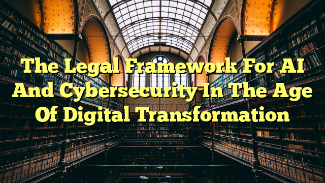 The Legal Framework For AI And Cybersecurity In The Age Of Digital Transformation