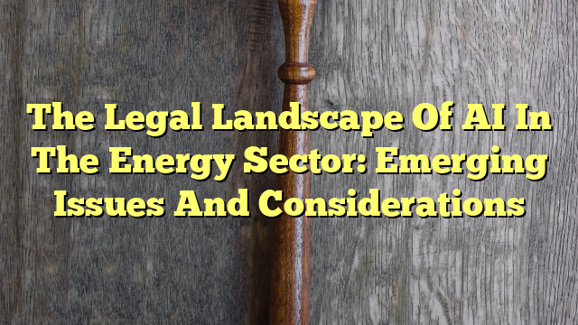 The Legal Landscape Of AI In The Energy Sector: Emerging Issues And Considerations