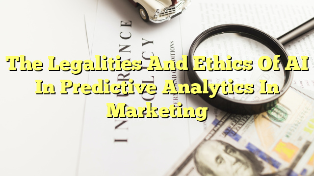 The Legalities And Ethics Of AI In Predictive Analytics In Marketing