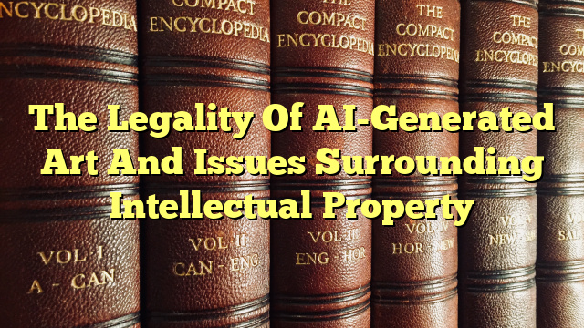 The Legality Of AI-Generated Art And Issues Surrounding Intellectual Property