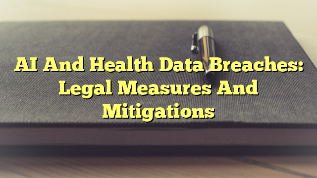 AI And Health Data Breaches: Legal Measures And Mitigations