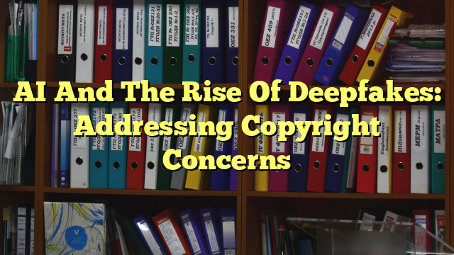 AI And The Rise Of Deepfakes: Addressing Copyright Concerns