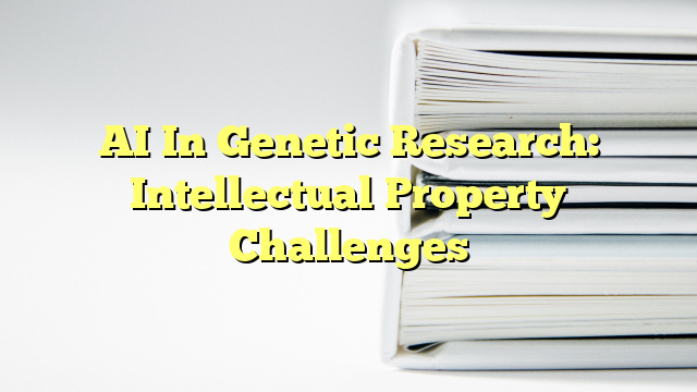 AI In Genetic Research: Intellectual Property Challenges