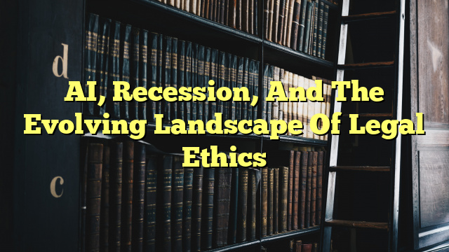 AI, Recession, And The Evolving Landscape Of Legal Ethics