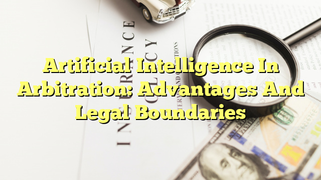 Artificial Intelligence In Arbitration: Advantages And Legal Boundaries