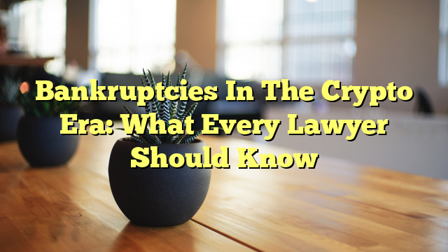 Bankruptcies In The Crypto Era: What Every Lawyer Should Know