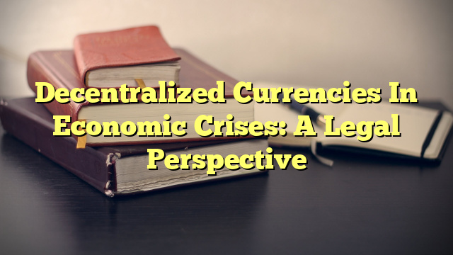Decentralized Currencies In Economic Crises: A Legal Perspective