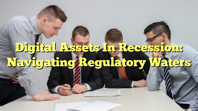 Digital Assets In Recession: Navigating Regulatory Waters