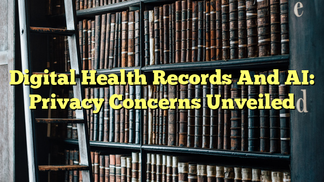 Digital Health Records And AI: Privacy Concerns Unveiled
