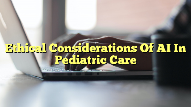 Ethical Considerations Of AI In Pediatric Care