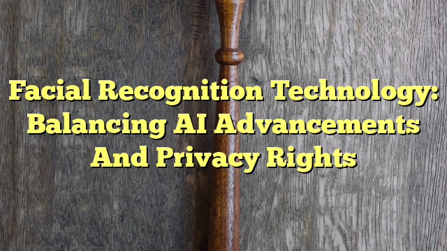 Facial Recognition Technology: Balancing AI Advancements And Privacy Rights