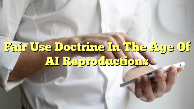 Fair Use Doctrine In The Age Of AI Reproductions