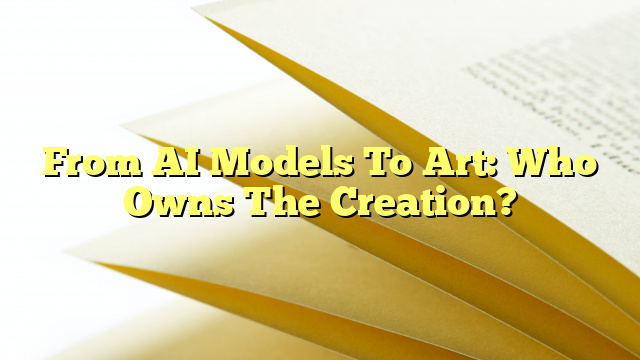 From AI Models To Art: Who Owns The Creation?