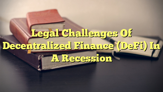 Legal Challenges Of Decentralized Finance (DeFi) In A Recession