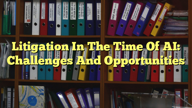 Litigation In The Time Of AI: Challenges And Opportunities
