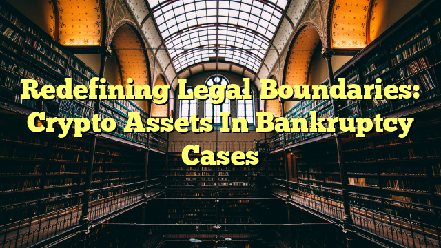 Redefining Legal Boundaries: Crypto Assets In Bankruptcy Cases