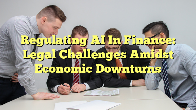 Regulating AI In Finance: Legal Challenges Amidst Economic Downturns