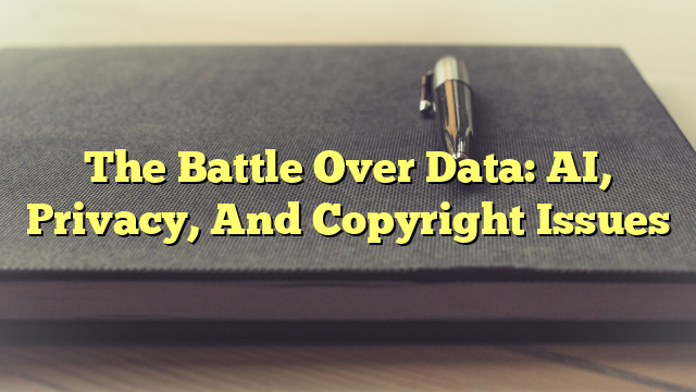 The Battle Over Data: AI, Privacy, And Copyright Issues