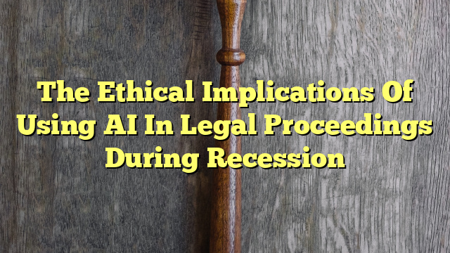 The Ethical Implications Of Using AI In Legal Proceedings During Recession