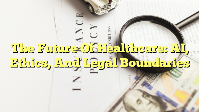 The Future Of Healthcare: AI, Ethics, And Legal Boundaries