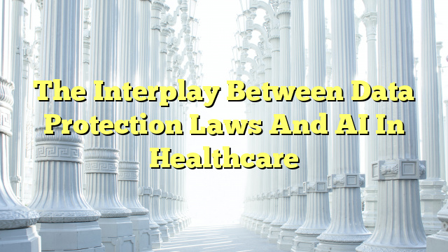 The Interplay Between Data Protection Laws And AI In Healthcare