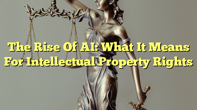 The Rise Of AI: What It Means For Intellectual Property Rights