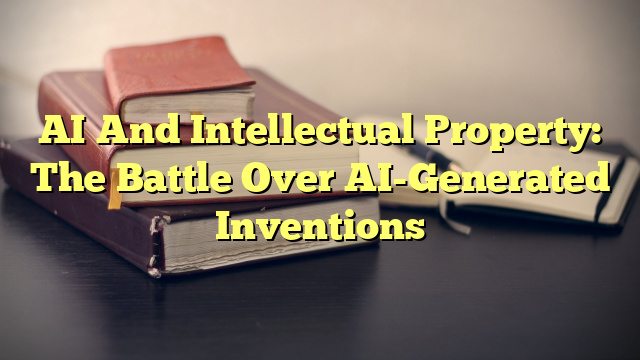 AI And Intellectual Property: The Battle Over AI-Generated Inventions