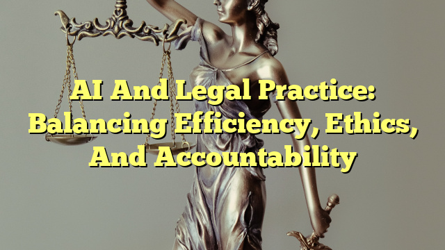AI And Legal Practice: Balancing Efficiency, Ethics, And Accountability