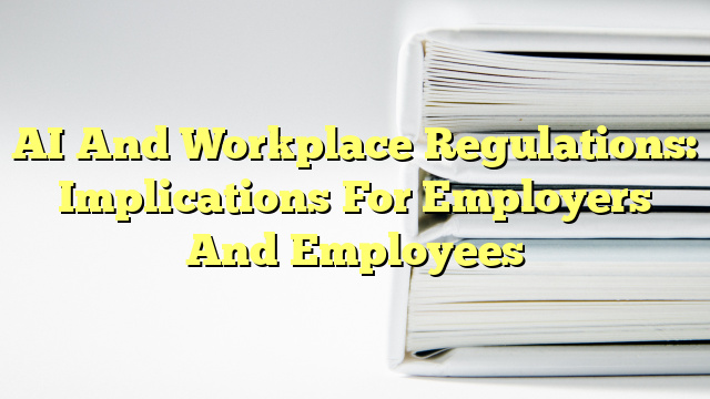 AI And Workplace Regulations: Implications For Employers And Employees