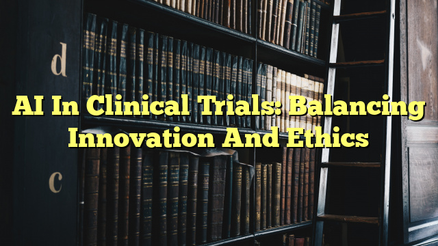 AI In Clinical Trials: Balancing Innovation And Ethics