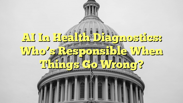 AI In Health Diagnostics: Who’s Responsible When Things Go Wrong?