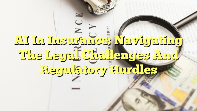 AI In Insurance: Navigating The Legal Challenges And Regulatory Hurdles