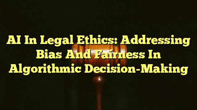 AI In Legal Ethics: Addressing Bias And Fairness In Algorithmic Decision-Making
