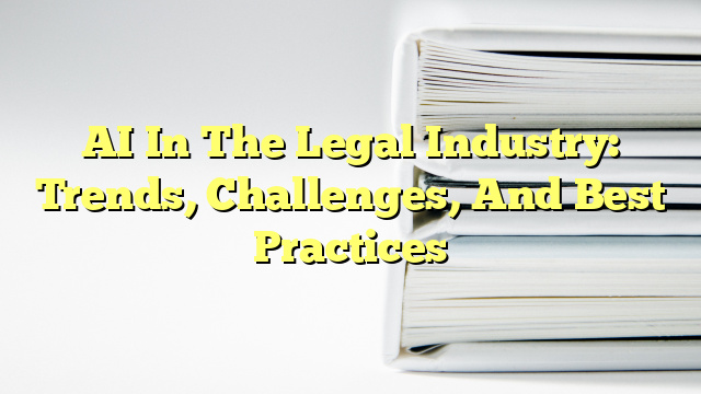 AI In The Legal Industry: Trends, Challenges, And Best Practices