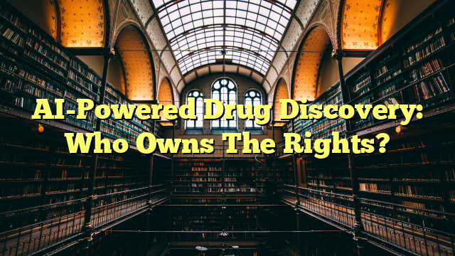 AI-Powered Drug Discovery: Who Owns The Rights?