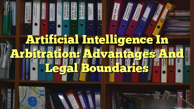 Artificial Intelligence In Arbitration: Advantages And Legal Boundaries