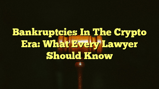Bankruptcies In The Crypto Era: What Every Lawyer Should Know