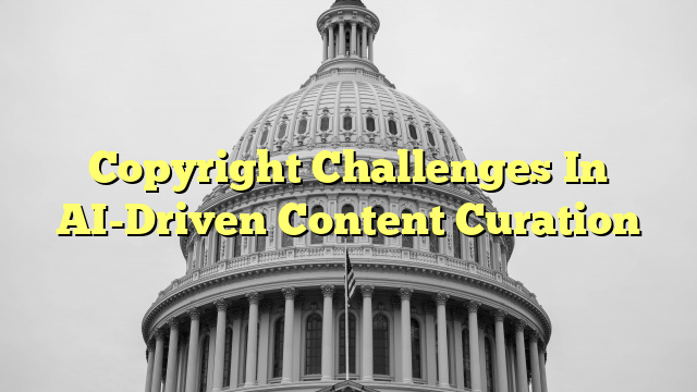 Copyright Challenges In AI-Driven Content Curation