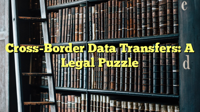 Cross-Border Data Transfers: A Legal Puzzle